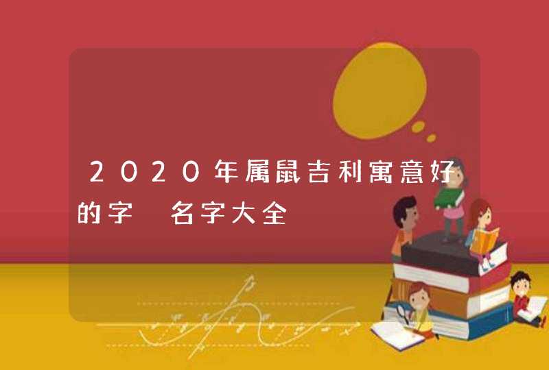 2020年属鼠吉利寓意好的字 名字大全